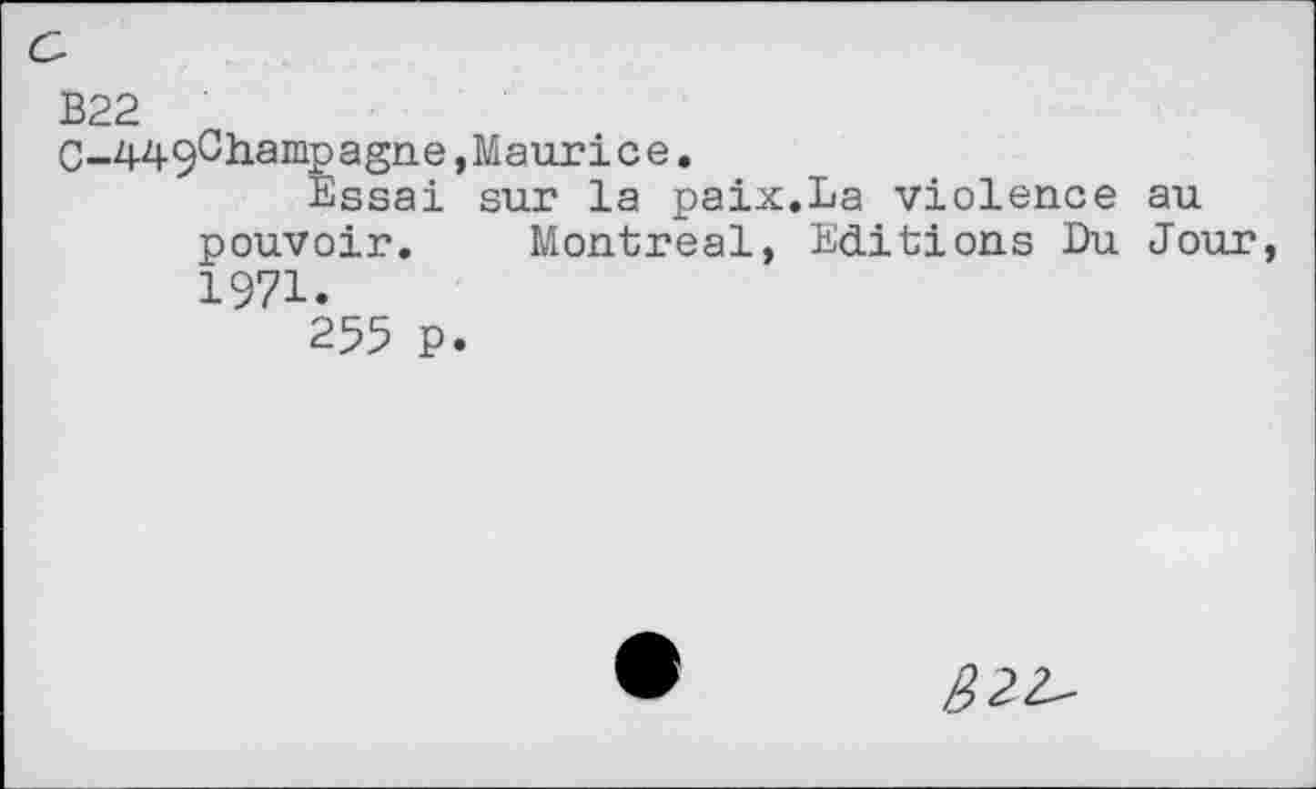 ﻿G
B22
C_449Champagn.e,Maurice.
Essai sur la paix.La violence au pouvoir. Montreal, Editions Du Jour, 1971.
255 P.
